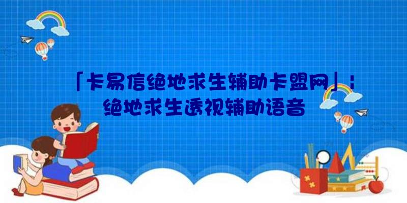 「卡易信绝地求生辅助卡盟网」|绝地求生透视辅助语音